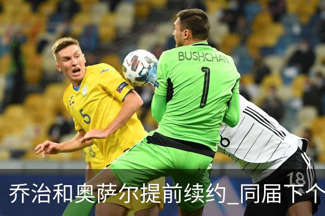乔治&奥萨尔提前续约 同届下个会是谁？米勒有望2亿 波杰尚需观望